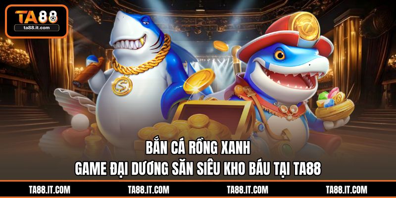 Bắn Cá Rồng Xanh | Game Đại Dương Săn Siêu Kho Báu Tại TA88